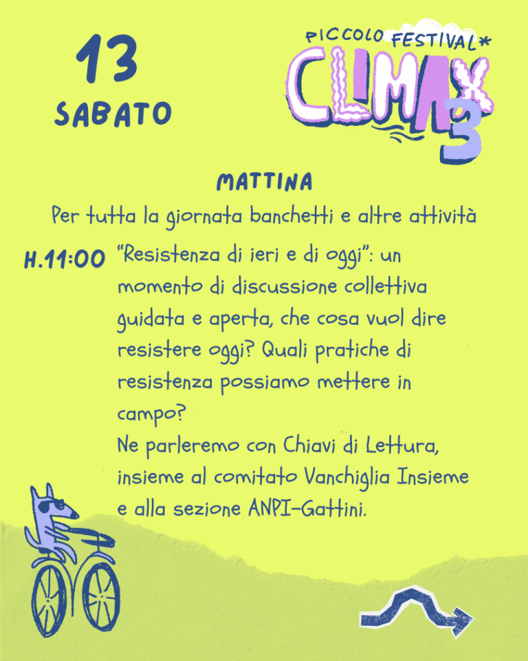 Sabato 13 - Mattina H. 11:00 - "Resistenza di ieri e di oggi”: un momento di discussione collettiva guidata e aperta, che cosa vuol dire resistere oggi? Quali pratiche di resistenza possiamo mettere in campo? Ne parleremo con Chiavi di Lettura, insieme al comitato Vanchiglia Insieme e alla sezione ANPI-Gattini.